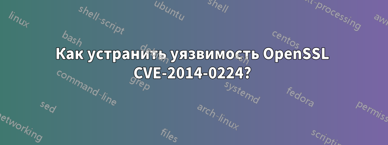 Как устранить уязвимость OpenSSL CVE-2014-0224?