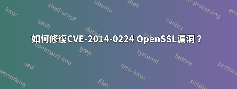 如何修復CVE-2014-0224 OpenSSL漏洞？