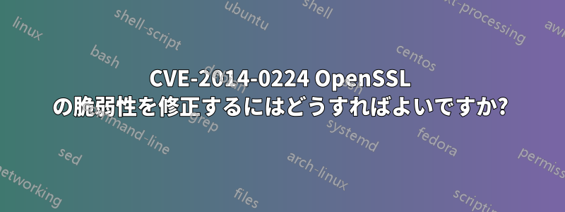 CVE-2014-0224 OpenSSL の脆弱性を修正するにはどうすればよいですか?
