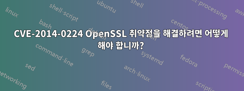 CVE-2014-0224 OpenSSL 취약점을 해결하려면 어떻게 해야 합니까?