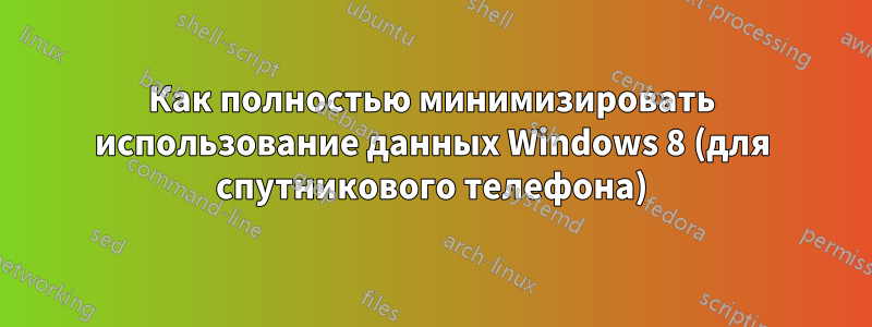 Как полностью минимизировать использование данных Windows 8 (для спутникового телефона)