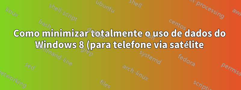 Como minimizar totalmente o uso de dados do Windows 8 (para telefone via satélite)