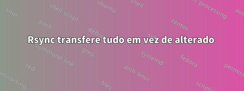 Rsync transfere tudo em vez de alterado