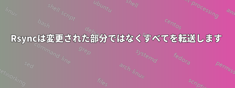 Rsyncは変更された部分ではなくすべてを転送します