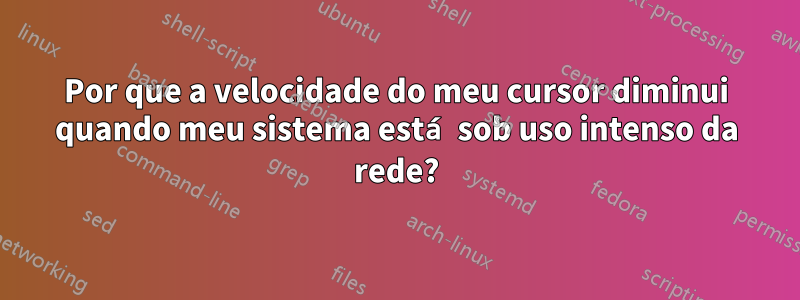 Por que a velocidade do meu cursor diminui quando meu sistema está sob uso intenso da rede?