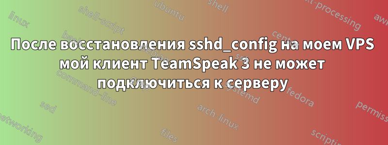 После восстановления sshd_config на моем VPS мой клиент TeamSpeak 3 не может подключиться к серверу