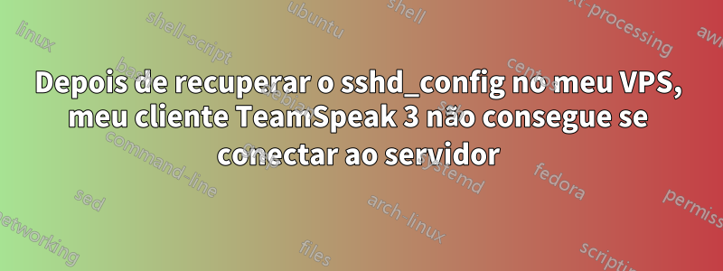 Depois de recuperar o sshd_config no meu VPS, meu cliente TeamSpeak 3 não consegue se conectar ao servidor