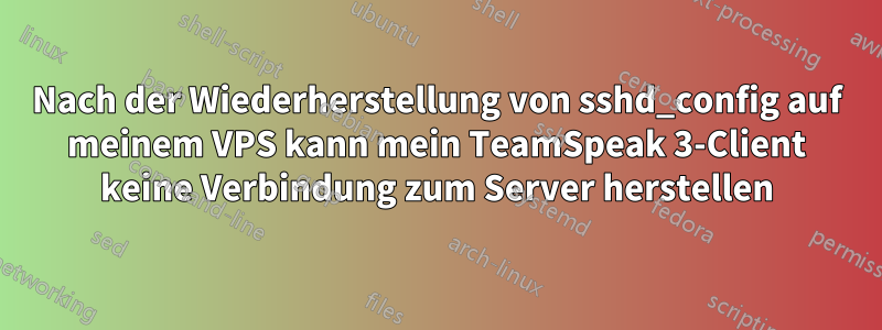 Nach der Wiederherstellung von sshd_config auf meinem VPS kann mein TeamSpeak 3-Client keine Verbindung zum Server herstellen