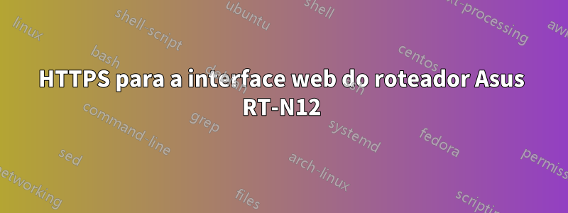 HTTPS para a interface web do roteador Asus RT-N12