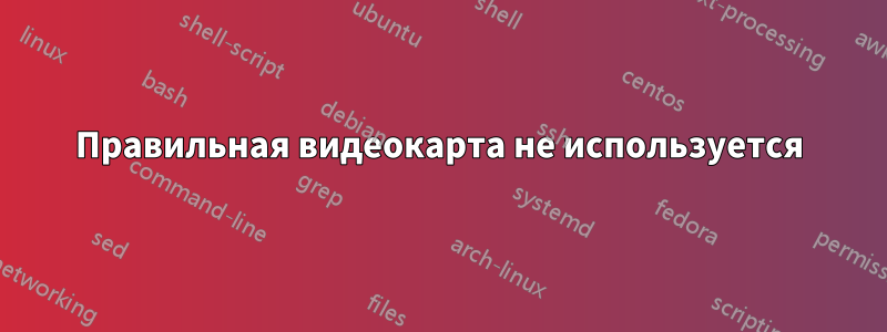 Правильная видеокарта не используется