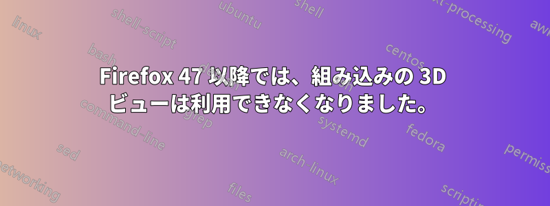 Firefox 47 以降では、組み込みの 3D ビューは利用できなくなりました。