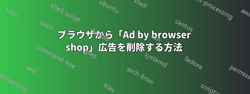 ブラウザから「Ad by browser shop」広告を削除する方法