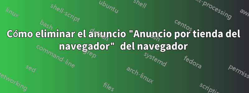 Cómo eliminar el anuncio "Anuncio por tienda del navegador" del navegador