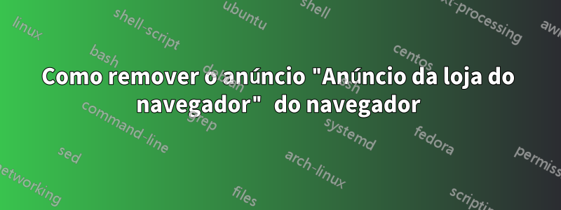 Como remover o anúncio "Anúncio da loja do navegador" do navegador