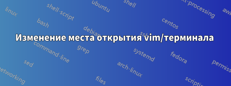 Изменение места открытия vim/терминала