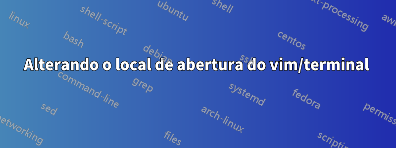 Alterando o local de abertura do vim/terminal