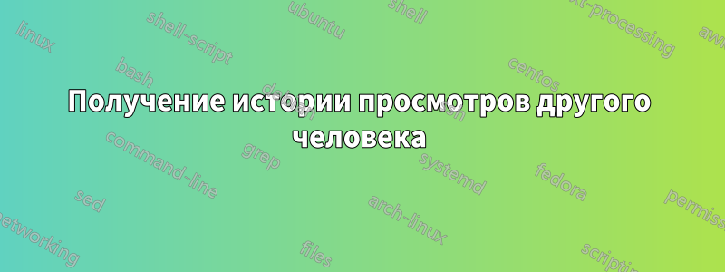 Получение истории просмотров другого человека