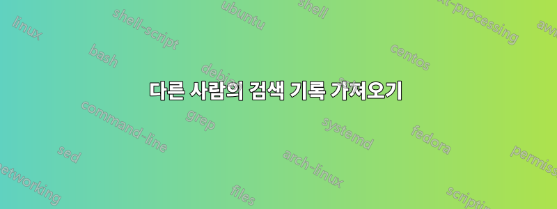 다른 사람의 검색 기록 가져오기
