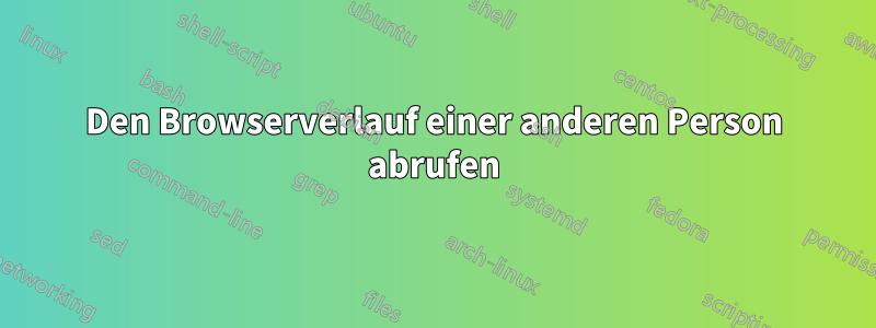 Den Browserverlauf einer anderen Person abrufen