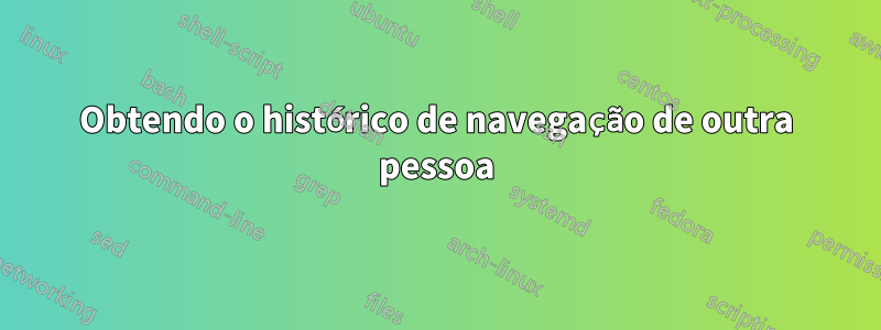 Obtendo o histórico de navegação de outra pessoa