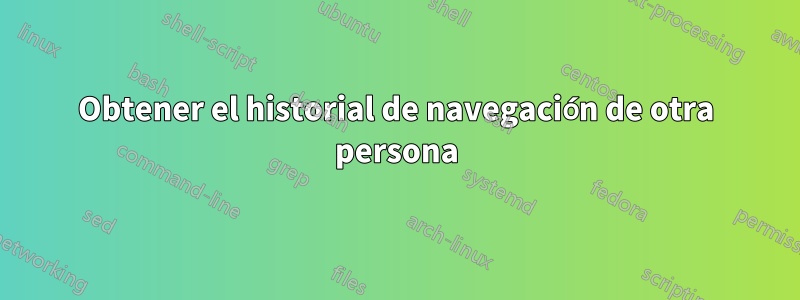 Obtener el historial de navegación de otra persona