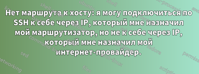 Нет маршрута к хосту: я могу подключиться по SSH к себе через IP, который мне назначил мой маршрутизатор, но не к себе через IP, который мне назначил мой интернет-провайдер.