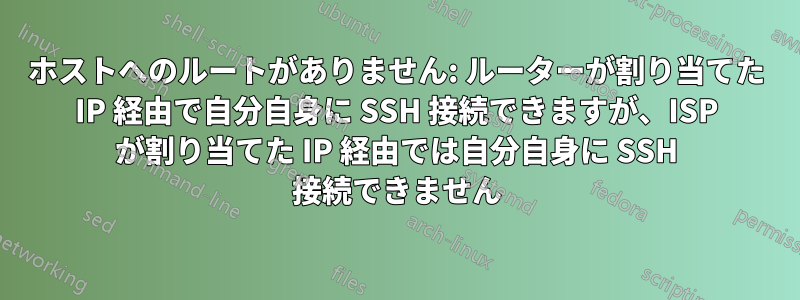 ホストへのルートがありません: ルーターが割り当てた IP 経由で自分自身に SSH 接続できますが、ISP が割り当てた IP 経由では自分自身に SSH 接続できません