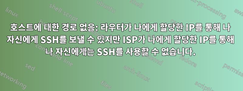 호스트에 대한 경로 없음: 라우터가 나에게 할당한 IP를 통해 나 자신에게 SSH를 보낼 수 있지만 ISP가 나에게 할당한 IP를 통해 나 자신에게는 SSH를 사용할 수 없습니다.
