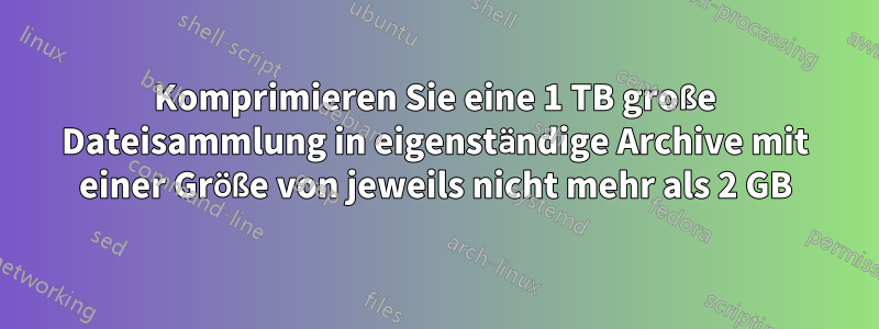 Komprimieren Sie eine 1 TB große Dateisammlung in eigenständige Archive mit einer Größe von jeweils nicht mehr als 2 GB