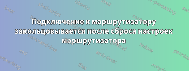 Подключение к маршрутизатору закольцовывается после сброса настроек маршрутизатора