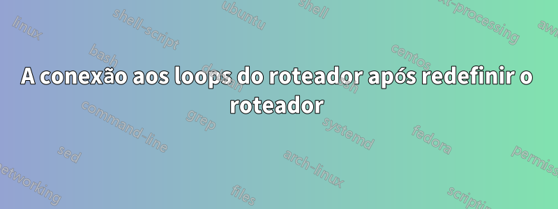 A conexão aos loops do roteador após redefinir o roteador