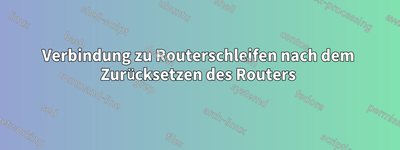 Verbindung zu Routerschleifen nach dem Zurücksetzen des Routers