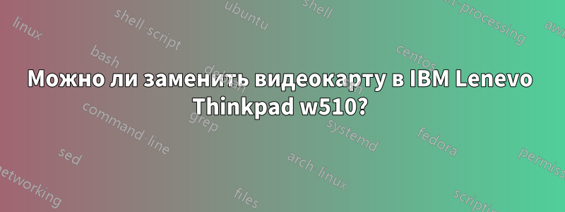 Можно ли заменить видеокарту в IBM Lenevo Thinkpad w510?