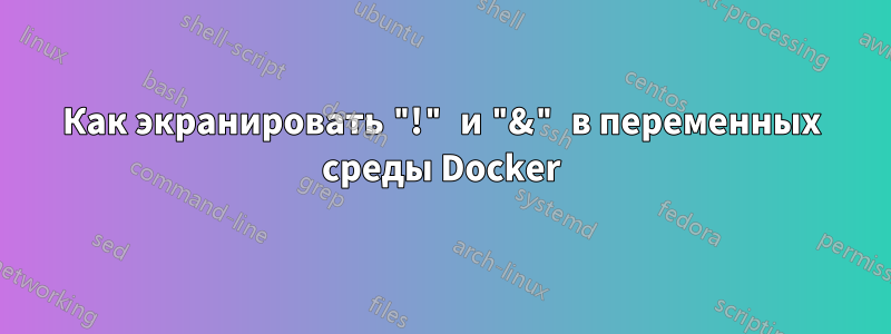 Как экранировать "!" и "&" в переменных среды Docker