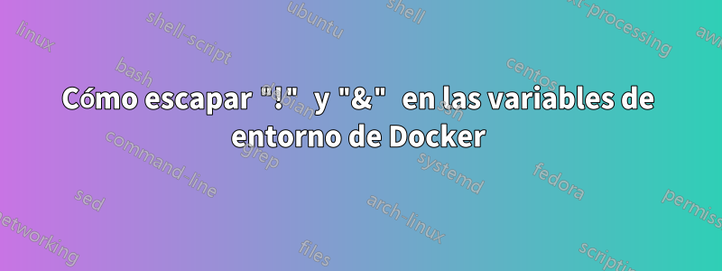 Cómo escapar "!" y "&" en las variables de entorno de Docker