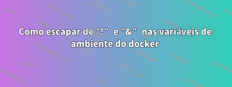 Como escapar de "!" e "&" nas variáveis ​​de ambiente do docker