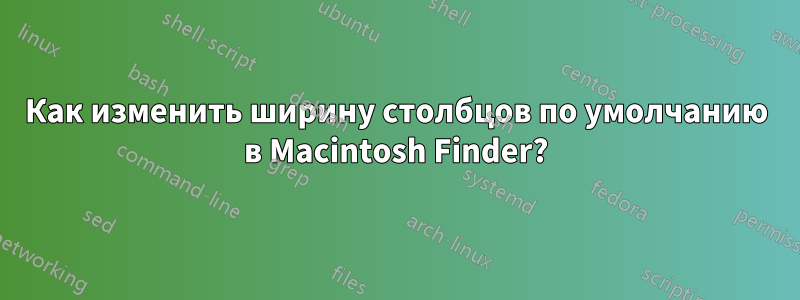 Как изменить ширину столбцов по умолчанию в Macintosh Finder?