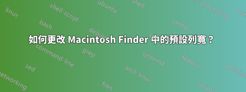 如何更改 Macintosh Finder 中的預設列寬？