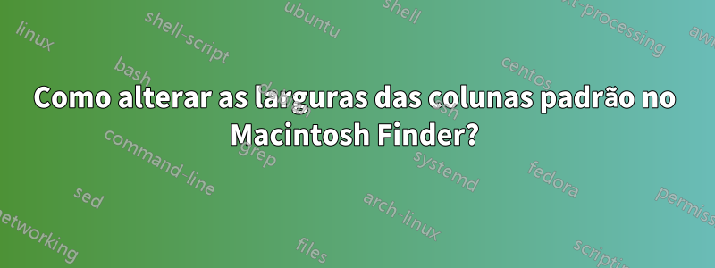 Como alterar as larguras das colunas padrão no Macintosh Finder?