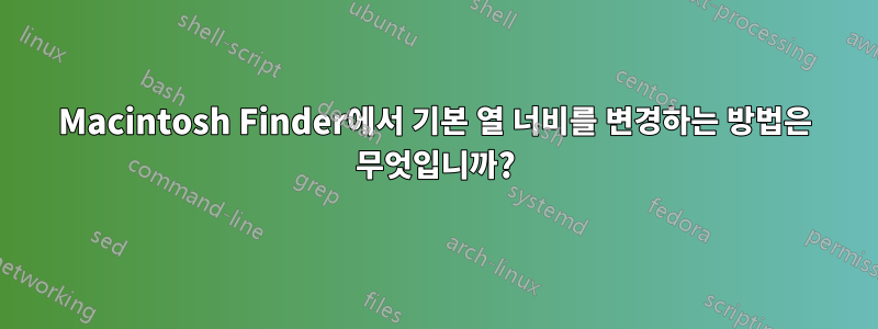 Macintosh Finder에서 기본 열 너비를 변경하는 방법은 무엇입니까?