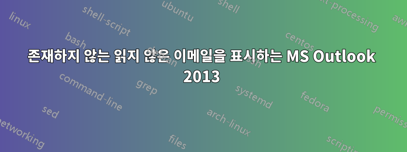 존재하지 않는 읽지 않은 이메일을 표시하는 MS Outlook 2013