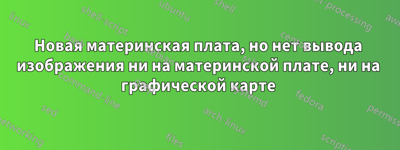 Новая материнская плата, но нет вывода изображения ни на материнской плате, ни на графической карте