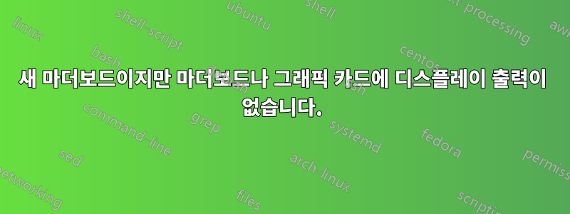 새 마더보드이지만 마더보드나 그래픽 카드에 디스플레이 출력이 없습니다.