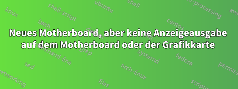 Neues Motherboard, aber keine Anzeigeausgabe auf dem Motherboard oder der Grafikkarte