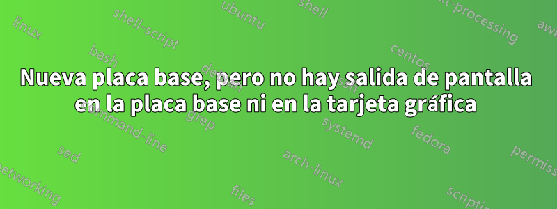 Nueva placa base, pero no hay salida de pantalla en la placa base ni en la tarjeta gráfica