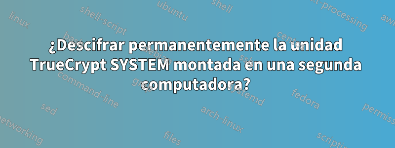 ¿Descifrar permanentemente la unidad TrueCrypt SYSTEM montada en una segunda computadora?