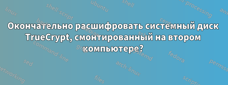 Окончательно расшифровать системный диск TrueCrypt, смонтированный на втором компьютере?