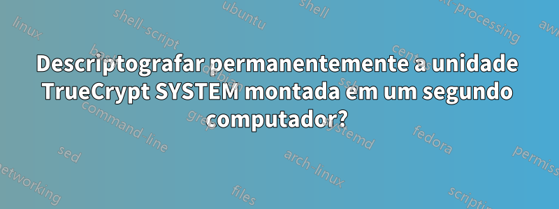 Descriptografar permanentemente a unidade TrueCrypt SYSTEM montada em um segundo computador?