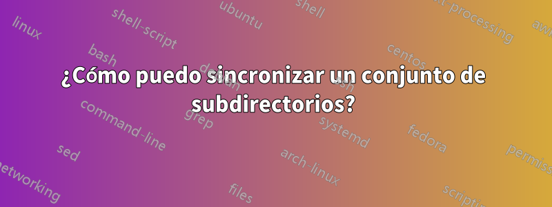 ¿Cómo puedo sincronizar un conjunto de subdirectorios?