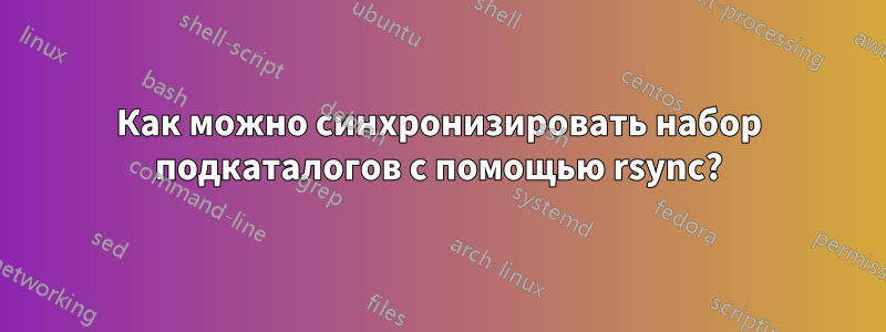 Как можно синхронизировать набор подкаталогов с помощью rsync?